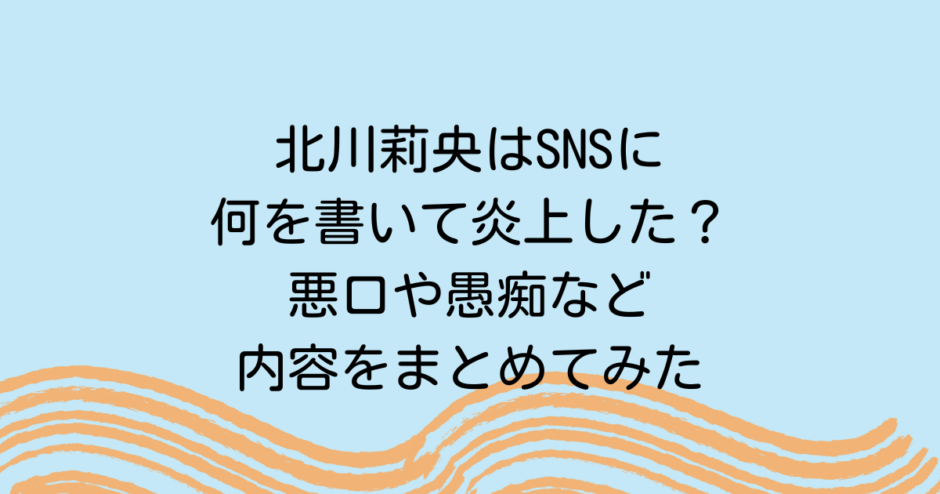北川莉央はSNSに何を書いて炎上した？悪口や愚痴など内容をまとめてみた