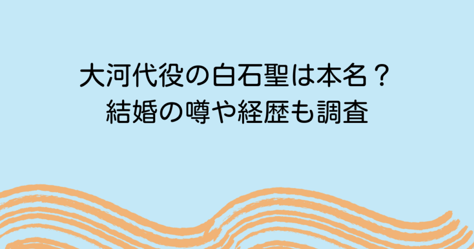 大河代役の白石聖は本名？結婚の噂や経歴も調査