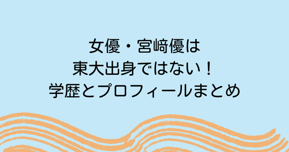 女優・宮﨑優は東大出身ではない！学歴とプロフィールまとめ