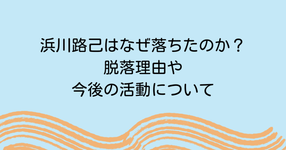 浜川路己はなぜ落ちたのか？脱落理由や今後の活動について