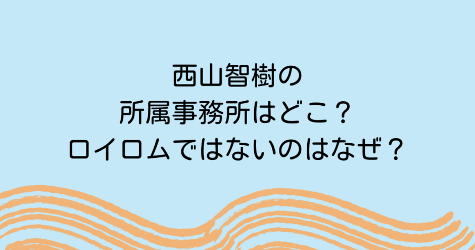 西山智樹の所属事務所はどこ？ロイロムではないのはなぜ？