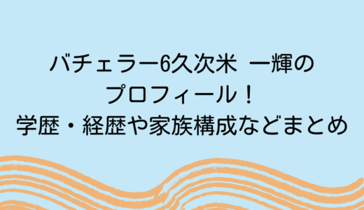 バチェラー6久次米 一輝のプロフィール！学歴・経歴や家族構成などまとめ