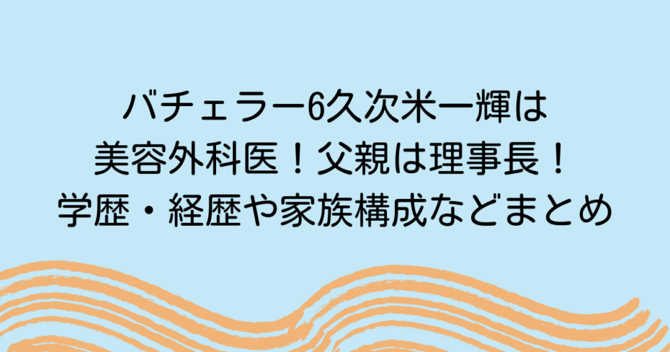 バチェラー6久次米一輝は美容外科医！父親は理事長！学歴・経歴や家族構成などまとめ