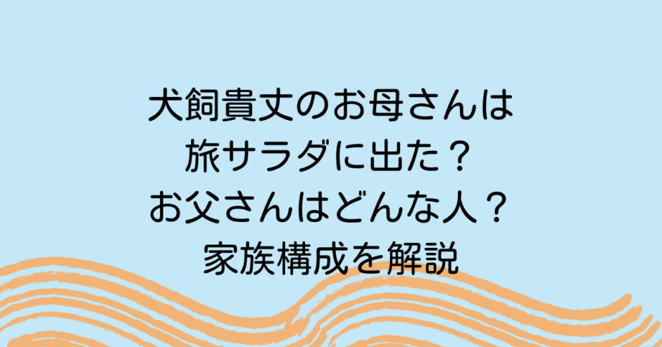 犬飼貴丈のお母さんは旅サラダに出た？お父さんはどんな人？家族構成を解説
