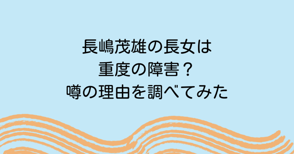 長嶋茂雄の長女は重度の障害？噂の理由を調べてみた