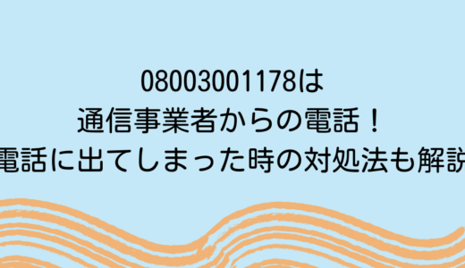08003001178は通信事業者からの電話！電話に出てしまった時の対処法も解説