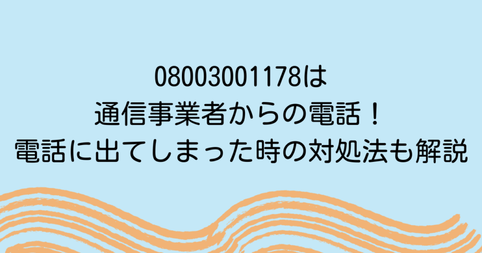 08003001178は通信事業者からの電話！電話に出てしまった時の対処法も解説