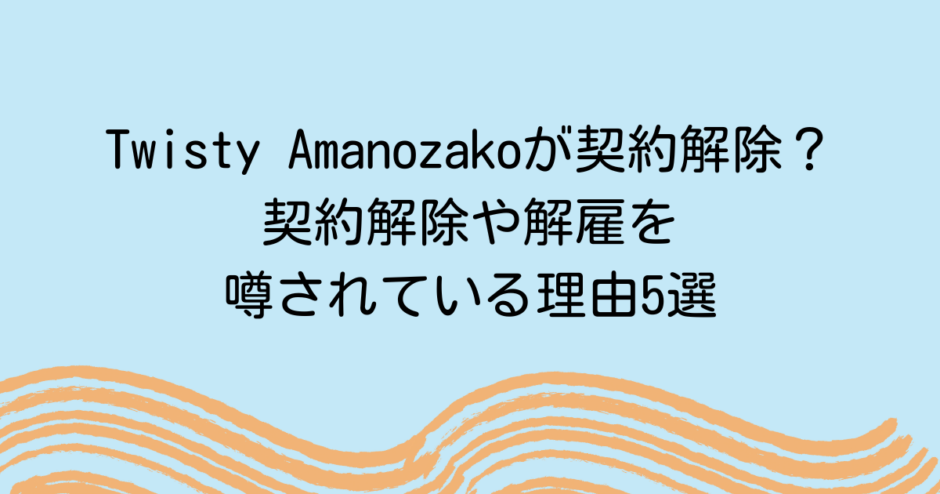 Twisty Amanozakoが契約解除？契約解除や解雇を噂されている理由5選