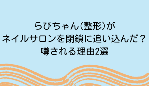らびちゃん(整形)がネイルサロンを閉鎖に追い込んだ？噂される理由2選