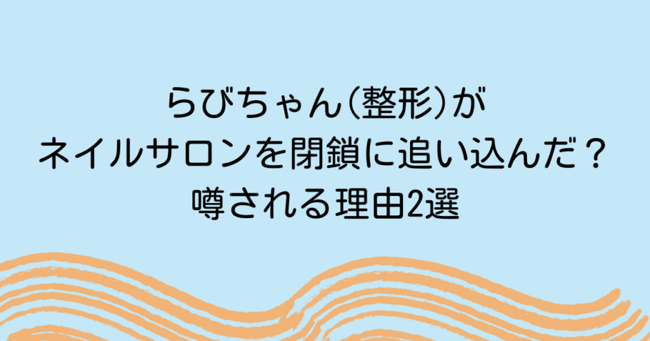 らびちゃん(整形)がネイルサロンを閉鎖に追い込んだ？噂される理由2選