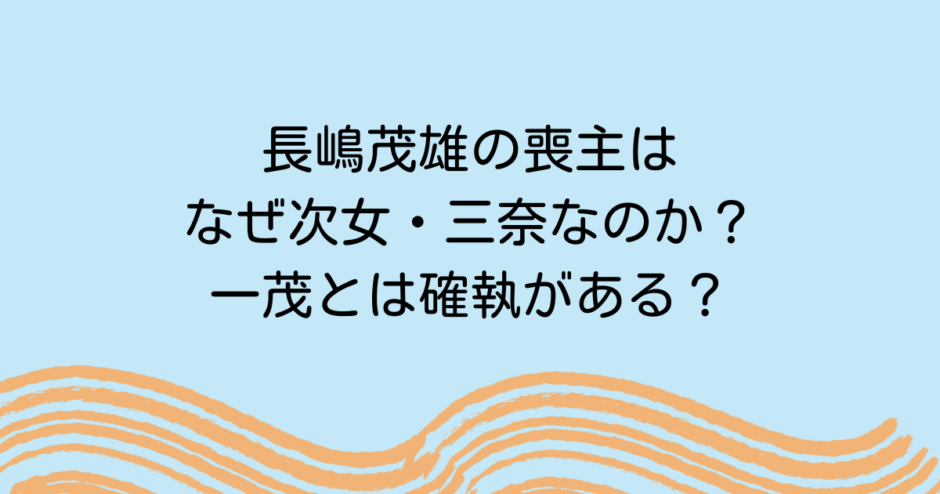 長嶋茂雄の喪主はなぜ次女・三奈なのか？一茂とは確執がある？
