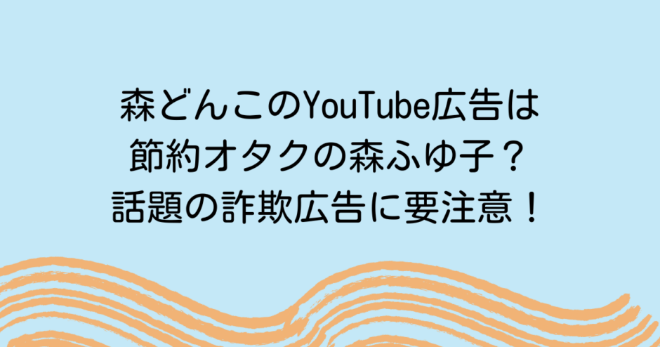 森どんこのYouTube広告は節約オタクの森ふゆ子？話題の詐欺広告に要注意！