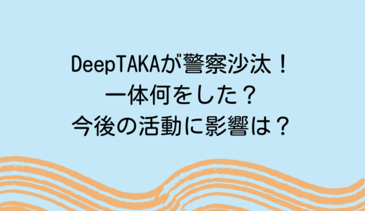 DeepTAKAが警察沙汰！一体何をした？今後の活動に影響は？