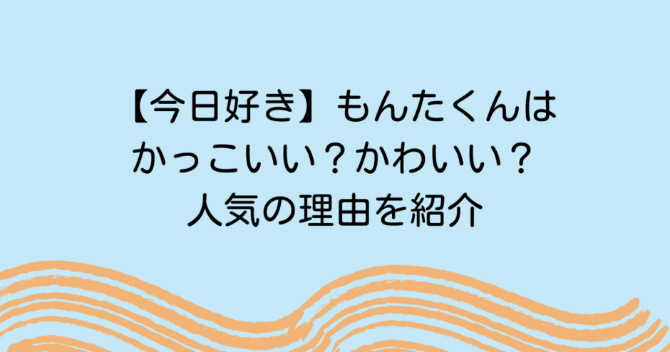 【今日好き】もんたくんはかっこいい？かわいい？人気の理由を紹介