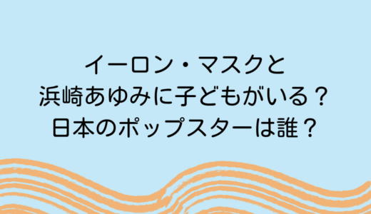 イーロン・マスクと浜崎あゆみに子どもがいる？日本のポップスターは誰？
