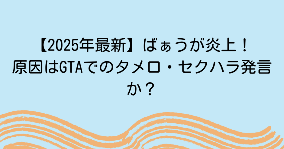 【2025年最新】ばぁうが炎上！原因はGTAでのタメ口・セクハラ発言か？