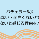 バチェラー6がつまらない・面白くないと話題！つまらないと感じる理由を7つ紹介