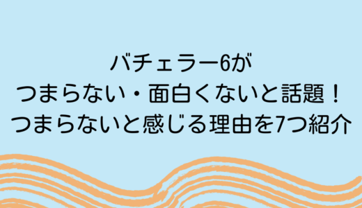 バチェラー6がつまらない・面白くないと話題！つまらないと感じる理由を7つ紹介　