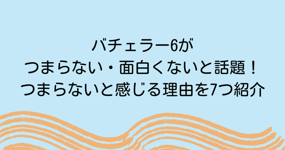 バチェラー6がつまらない・面白くないと話題！つまらないと感じる理由を7つ紹介