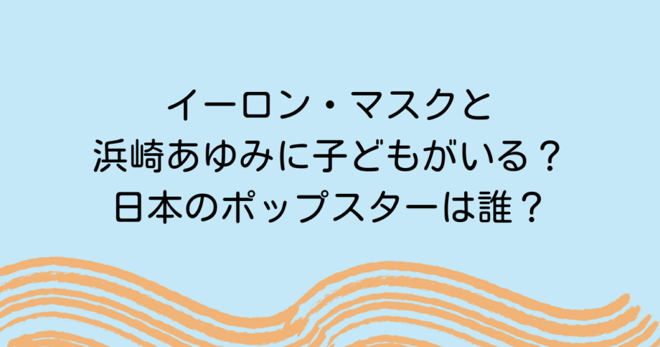 イーロン・マスクと浜崎あゆみに子どもがいる？日本のポップスターは誰？