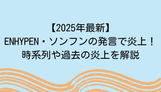 【2025年最新】ENHYPEN・ソンフンの発言で炎上！時系列や過去の炎上を解説　