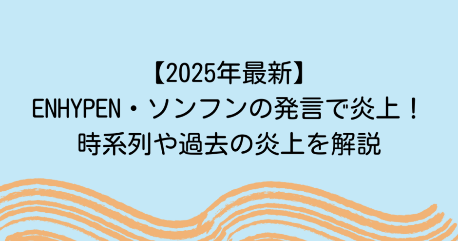 【2025年最新】ENHYPEN・ソンフンの発言で炎上！時系列や過去の炎上を解説