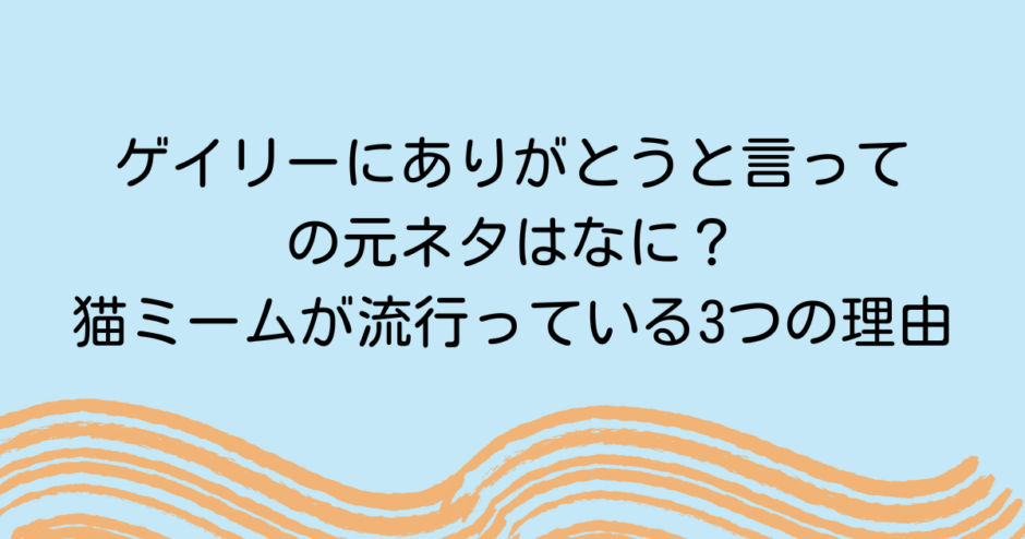 ゲイリーにありがとうと言っての元ネタはなに？猫ミームが流行っている3つの理由
