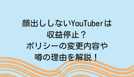 顔出ししないYouTuberは収益停止？ポリシーの変更内容や噂の理由を解説！