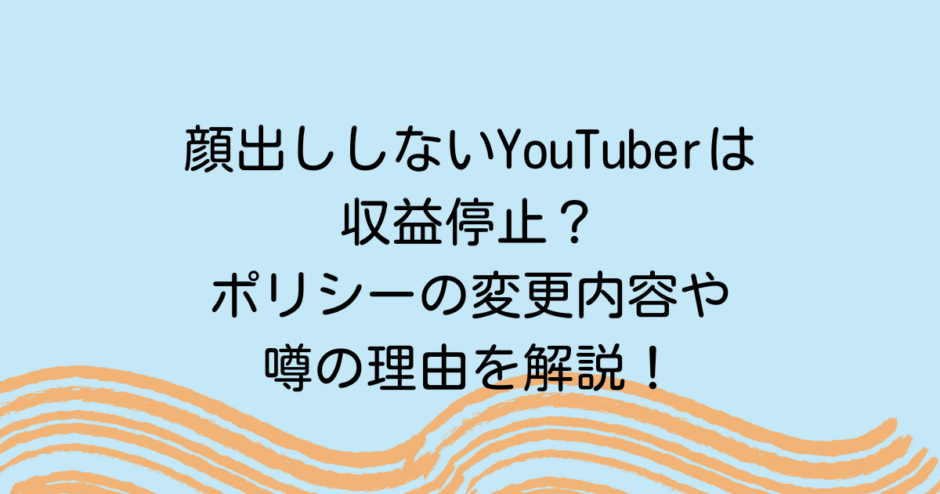 顔出ししないYouTuberは収益停止？ポリシーの変更内容や噂の理由を解説！