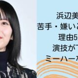 浜辺美波が苦手・嫌いと言われる理由5選！演技が下手？ミーハーな性格？