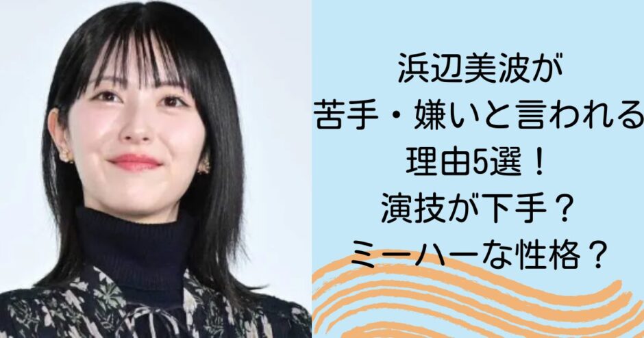 浜辺美波が苦手・嫌いと言われる理由5選！演技が下手？ミーハーな性格？