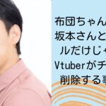 布団ちゃんの炎上は坂本さんとのトラブルだけじゃない！Vtuberがチャンネル削除する事態も！