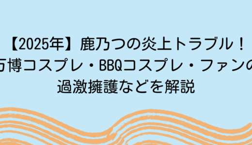 【2025年】鹿乃つの炎上トラブル！万博コスプレ・BBQコスプレ・ファンの過激擁護などを解説