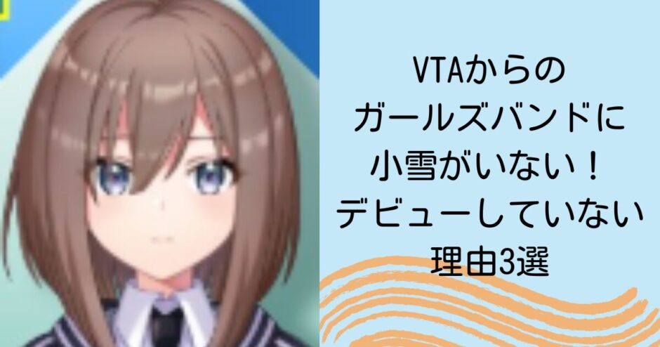 VTAからのガールズバンドに小雪がいない！デビューしていない理由3選