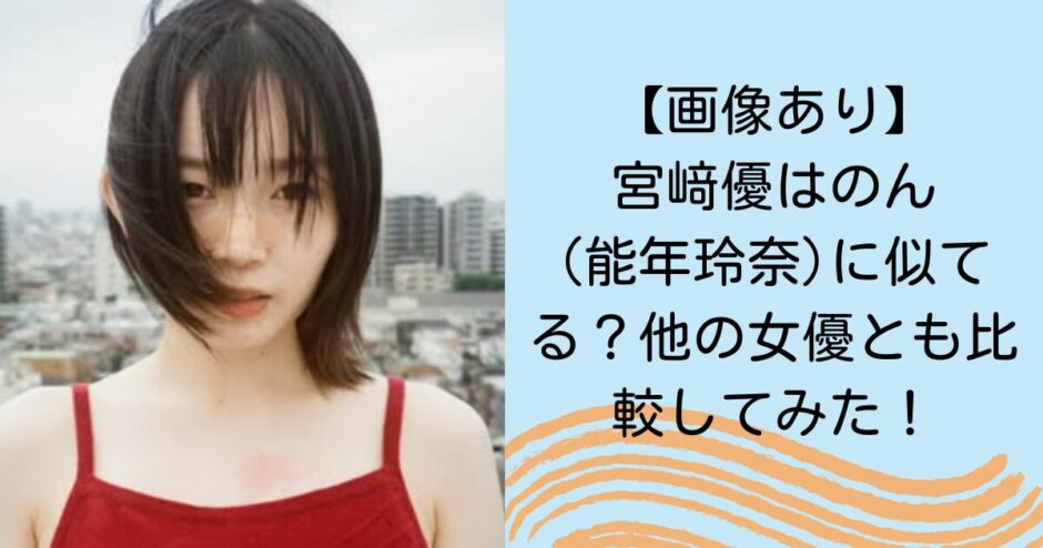 【画像あり】宮﨑優はのん(能年玲奈)に似てる？他の女優とも比較してみた！