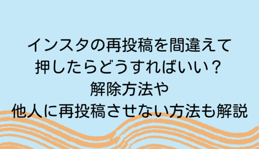 インスタの再投稿を間違えて押したらどうすればいい？解除方法や他人に再投稿させない方法も解説