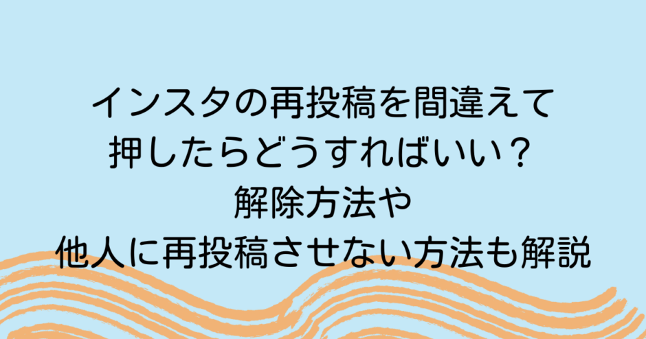 インスタの再投稿を間違えて押したらどうすればいい？解除方法や他人に再投稿させない方法も解説