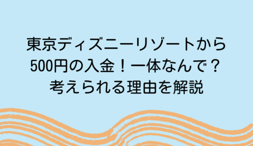 東京ディズニーリゾートから500円の入金！一体なんで？考えられる理由を解説