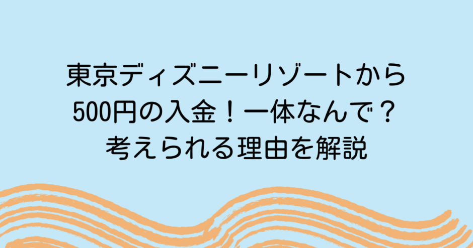 東京ディズニーリゾートから500円の入金！一体なんで？考えられる理由を解説