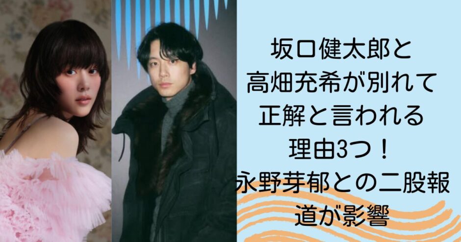 坂口健太郎と高畑充希が別れて正解と言われる理由3つ！永野芽郁との二股報道が影響