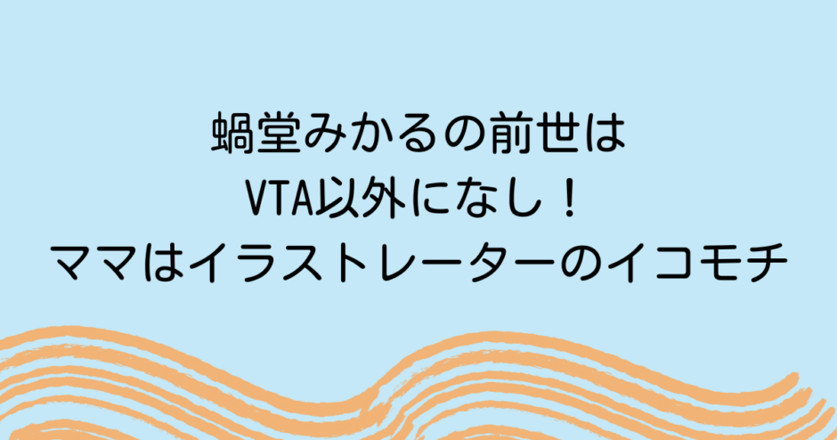 蝸堂みかるの前世はVTA以外になし！ママはイラストレーターのイコモチ