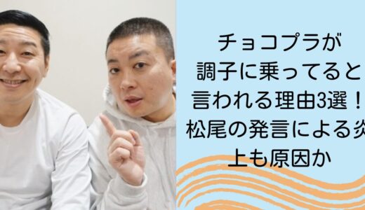 チョコプラが調子に乗ってると言われる理由3選！松尾の発言による炎上も原因か