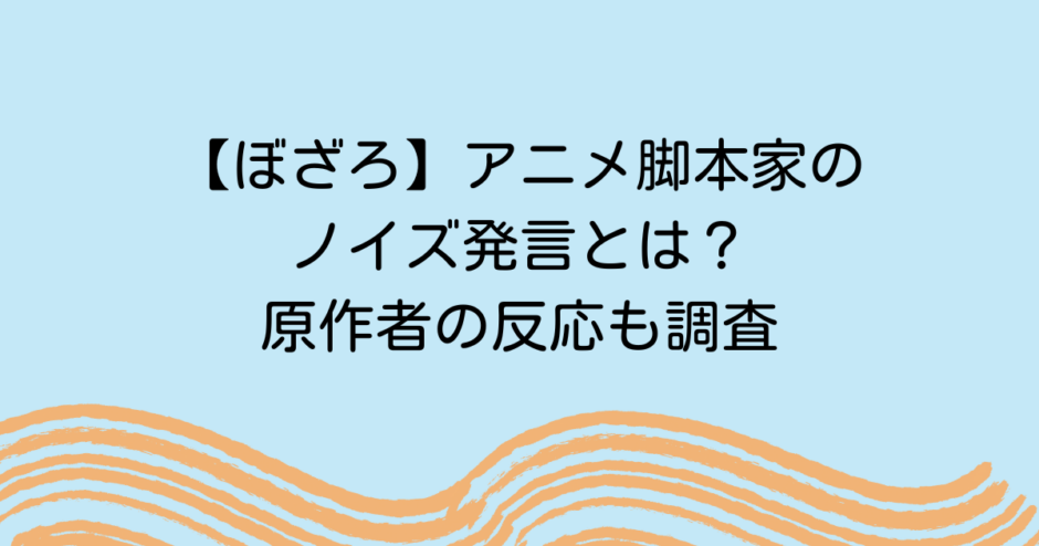 【ぼざろ】アニメ脚本家のノイズ発言とは？原作者の反応も調査