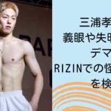 三浦孝太の義眼や失明の噂はデマ？RIZINでの怪我や発言を検証
